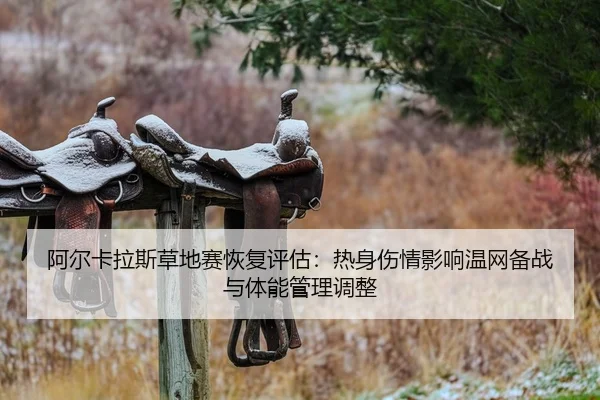 阿尔卡拉斯草地赛恢复评估：热身伤情影响温网备战与体能管理调整