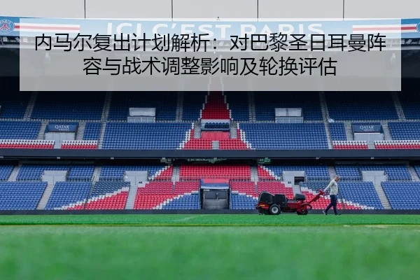 内马尔复出计划解析：对巴黎圣日耳曼阵容与战术调整影响及轮换评估