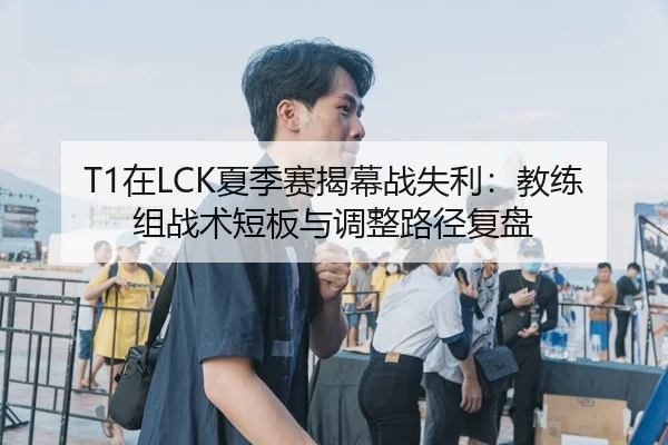 T1在LCK夏季赛揭幕战失利：教练组战术短板与调整路径复盘